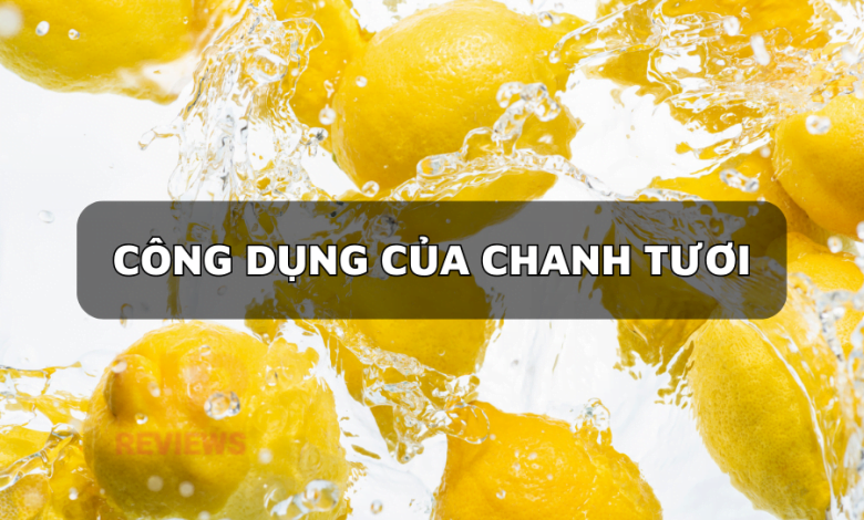 Chanh tươi có tác dụng gì? 10+ công dụng làm đẹp tốt nhất mà chanh tươi mang lại